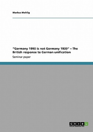 Könyv Germany 1990 is not Germany 1939 - The British response to German unification Markus Mehlig