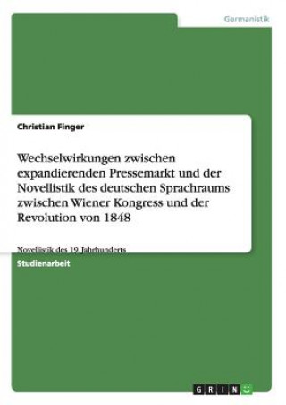 Kniha Wechselwirkungen zwischen expandierenden Pressemarkt und der Novellistik des deutschen Sprachraums zwischen Wiener Kongress und der Revolution von 184 Christian Finger