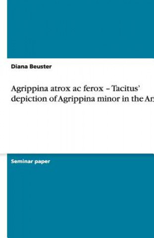 Carte Agrippina atrox ac ferox - Tacitus' depiction of Agrippina minor in the Annals Diana Beuster