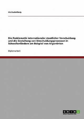 Kniha Problematik internationaler staatlicher Verschuldung und die Gestaltung von Umschuldungsprozessen in Schwellenlandern am Beispiel von Argentinien Iris Kuckelberg