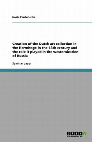 Carte Creation of the Dutch Art Collection in the Hermitage in the 18th Century and the Role It Played in the Westernization of Russia Nadia Ptashchenko