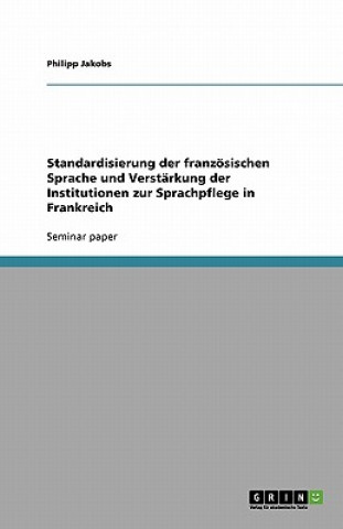 Book Standardisierung der franzoesischen Sprache und Verstarkung der Institutionen zur Sprachpflege in Frankreich Philipp Jakobs