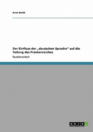 Könyv Einfluss der "deutschen Sprache auf die Teilung des Frankenreiches Arno Barth
