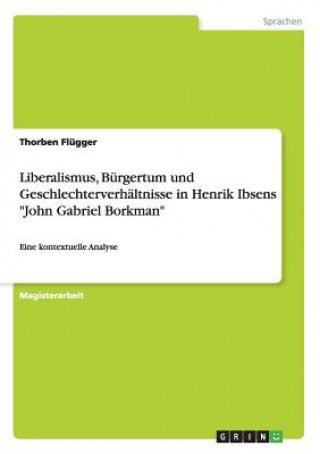 Buch Liberalismus, Bürgertum und Geschlechterverhältnisse in Henrik Ibsens "John Gabriel Borkman" Thorben Flügger