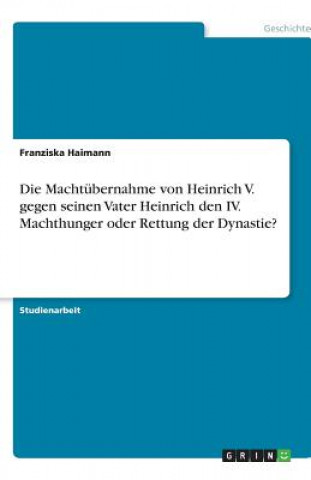 Kniha Machtubernahme von Heinrich V. gegen seinen Vater Heinrich den IV. Machthunger oder Rettung der Dynastie? Franziska Haimann