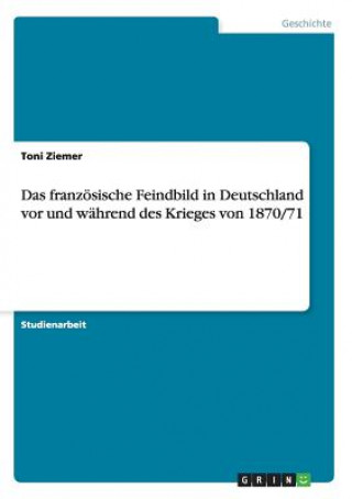 Knjiga franzoesische Feindbild in Deutschland vor und wahrend des Krieges von 1870/71 Toni Ziemer