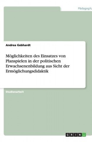 Kniha Möglichkeiten des Einsatzes von Planspielen in der politischen Erwachsenenbildung aus Sicht der Ermöglichungsdidaktik Andrea Gebhardt