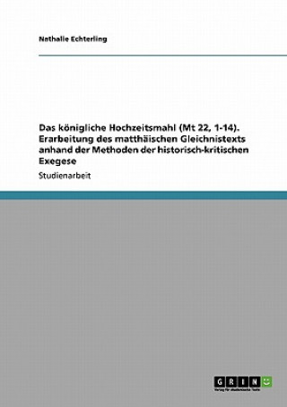 Knjiga koenigliche Hochzeitsmahl (Mt 22, 1-14). Erarbeitung des matthaischen Gleichnistexts anhand der Methoden der historisch-kritischen Exegese Nathalie Echterling