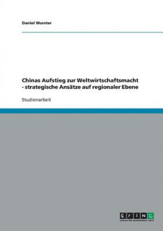 Kniha Chinas Aufstieg zur Weltwirtschaftsmacht - strategische Ansatze auf regionaler Ebene Daniel Wurster