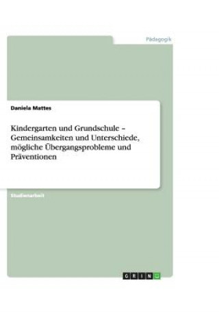 Könyv Kindergarten und Grundschule - Gemeinsamkeiten und Unterschiede, moegliche UEbergangsprobleme und Praventionen Daniela Mattes