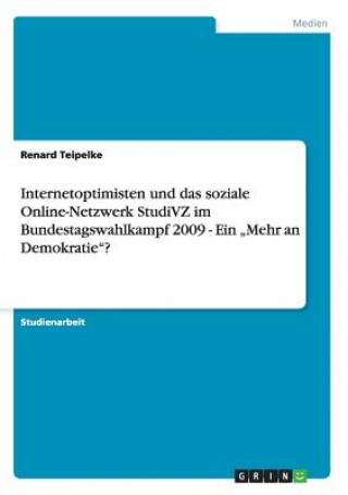 Kniha Internetoptimisten und das soziale Online-Netzwerk StudiVZ im Bundestagswahlkampf 2009 - Ein "Mehr an Demokratie? Renard Teipelke