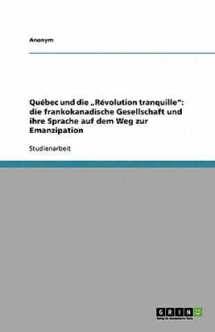 Könyv Québec und die "Révolution tranquille": die frankokanadische Gesellschaft und ihre Sprache auf dem Weg zur Emanzipation nonym