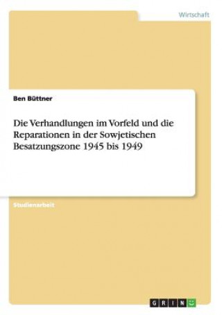 Kniha Die Verhandlungen im Vorfeld und die Reparationen in der Sowjetischen Besatzungszone 1945 bis 1949 Ben Büttner