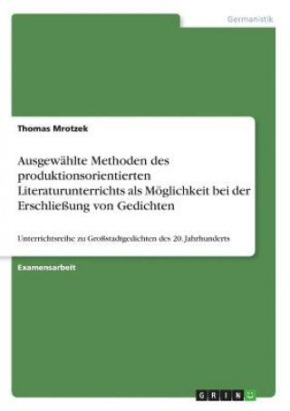 Könyv Ausgewählte Methoden des produktionsorientierten Literaturunterrichts als Möglichkeit bei der Erschließung von Gedichten Thomas Mrotzek