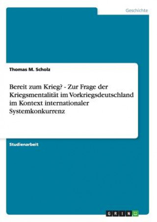 Livre Bereit zum Krieg? - Zur Frage der Kriegsmentalitat im Vorkriegsdeutschland im Kontext internationaler Systemkonkurrenz Thomas M. Scholz