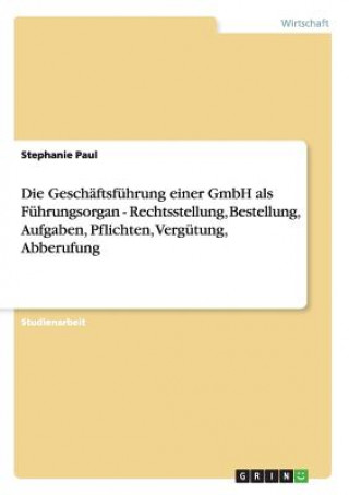 Buch Geschaftsfuhrung einer GmbH als Fuhrungsorgan - Rechtsstellung, Bestellung, Aufgaben, Pflichten, Vergutung, Abberufung Stephanie Paul