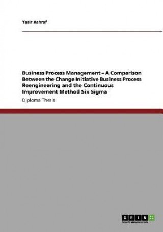 Kniha Business Process Management - A Comparison Between the Change Initiative Business Process Reengineering and the Continuous Improvement Method Six Sigm Yasir Ashraf