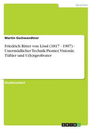 Könyv Friedrich Ritter von Loessl (1817 - 1907) - Unermudlicher Technik-Pionier, Visionar, Tuftler und U(h)rgrossvater Martin Gschwandtner