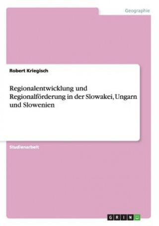 Könyv Regionalentwicklung und Regionalfoerderung in der Slowakei, Ungarn und Slowenien Robert Kriegisch