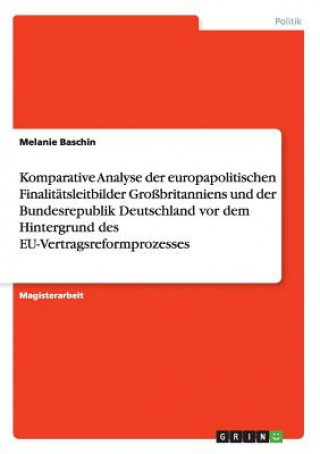 Könyv Komparative Analyse der europapolitischen Finalitatsleitbilder Grossbritanniens und der Bundesrepublik Deutschland vor dem Hintergrund des EU-Vertrags Melanie Baschin