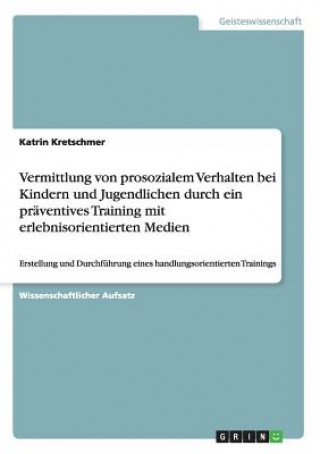 Könyv Vermittlung von prosozialem Verhalten bei Kindern und Jugendlichen durch ein präventives Training mit erlebnisorientierten Medien Katrin Kretschmer