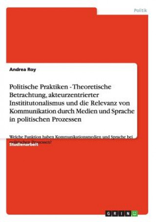 Carte Politische Praktiken - Theoretische Betrachtung, akteurzentrierter Instititutonalismus und die Relevanz von Kommunikation durch Medien und Sprache in Andrea Roy