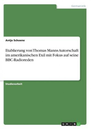 Kniha Etablierung von Thomas Manns Autorschaft im amerikanischen Exil mit Fokus auf seine BBC-Radioreden Antje Schoene
