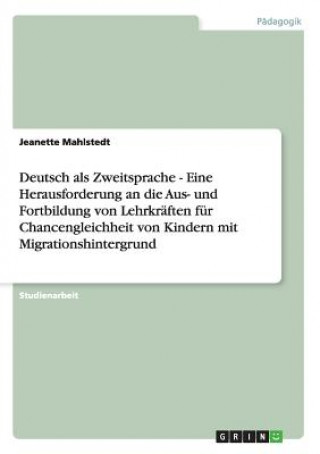 Carte Deutsch als Zweitsprache - Eine Herausforderung an die Aus- und Fortbildung von Lehrkraften fur Chancengleichheit von Kindern mit Migrationshintergrun Jeanette Mahlstedt