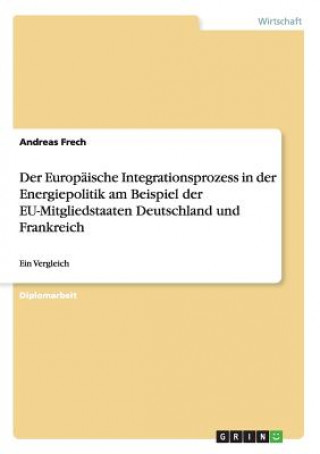 Knjiga Europaische Integrationsprozess in der Energiepolitik am Beispiel der EU-Mitgliedstaaten Deutschland und Frankreich Andreas Frech