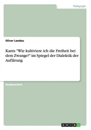 Könyv Kants Wie kultiviere ich die Freiheit bei dem Zwange? im Spiegel der Dialektik der Auflarung Oliver Landau