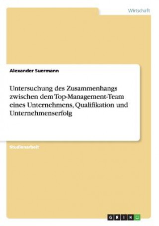 Könyv Untersuchung des Zusammenhangs zwischen dem Top-Management-Team eines Unternehmens, Qualifikation und Unternehmenserfolg Alexander Suermann