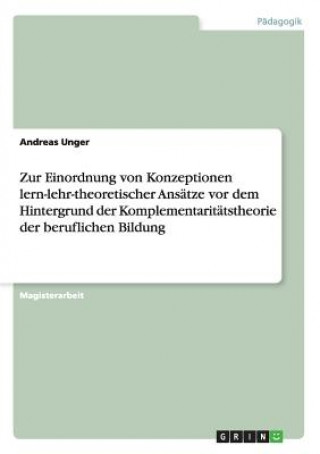 Buch Zur Einordnung von Konzeptionen lern-lehr-theoretischer Ansatze vor dem Hintergrund der Komplementaritatstheorie der beruflichen Bildung Andreas Unger