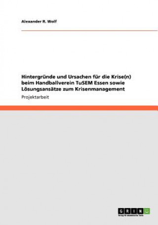 Könyv Hintergrunde und Ursachen fur die Krise(n) beim Handballverein TuSEM Essen sowie Loesungsansatze zum Krisenmanagement Alexander R. Wolf
