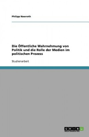 Könyv Offentliche Wahrnehmung Von Politik Und Die Rolle Der Medien Im Politischen Prozess Philipp Nawroth