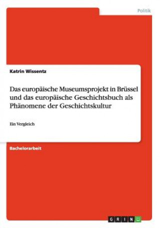 Kniha europaische Museumsprojekt in Brussel und das europaische Geschichtsbuch als Phanomene der Geschichtskultur Katrin Wissentz