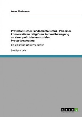Könyv Protestantischer Fundamentalismus - Von einer konservativen religioesen Sammelbewegung zu einer politisierten sozialen Protestbewegung Jenny Glockemann