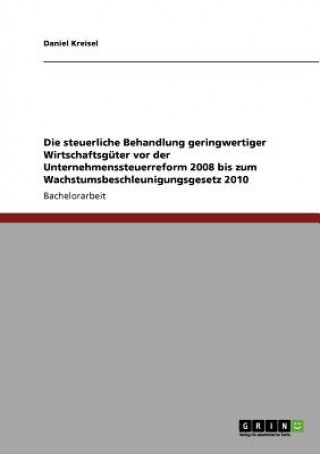 Könyv steuerliche Behandlung geringwertiger Wirtschaftsguter vor der Unternehmenssteuerreform 2008 bis zum Wachstumsbeschleunigungsgesetz 2010 Daniel Kreisel