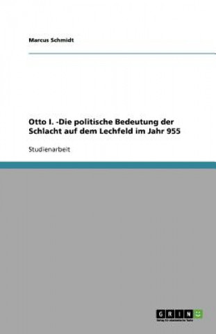 Книга Otto I. -Die politische Bedeutung der Schlacht auf dem Lechfeld im Jahr 955 Marcus Schmidt