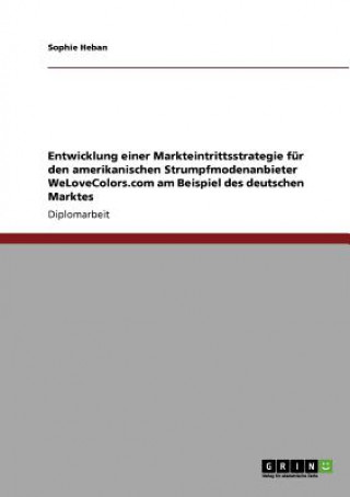 Könyv Entwicklung Einer Markteintrittsstrategie Fur Den Amerikanischen Strumpfmodenanbieter Welovecolors.com Am Beispiel Des Deutschen Marktes Sophie Heban