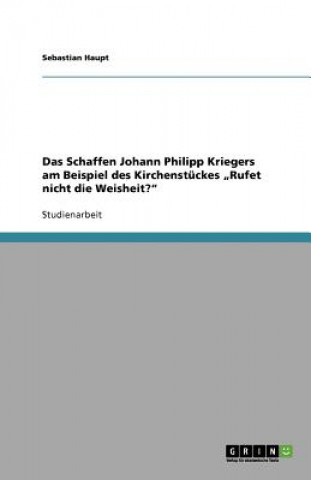 Kniha Schaffen Johann Philipp Kriegers am Beispiel des Kirchenstuckes "Rufet nicht die Weisheit? Sebastian Haupt