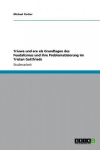 Carte Triuwe und ere als Grundlagen des Feudalismus und ihre Problematisierung im Tristan Gottfrieds Michael Fischer