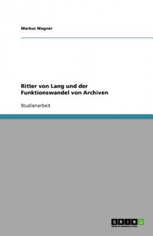 Kniha Ritter von Lang und der Funktionswandel von Archiven Markus Wagner