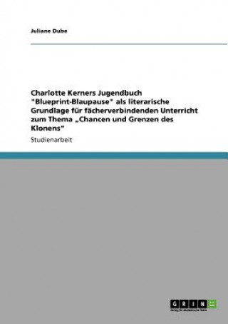 Knjiga Charlotte Kerners Jugendbuch Blueprint-Blaupause ALS Literarische Grundlage F r F cherverbindenden Unterricht Zum Thema "chancen Und Grenzen Des Klone Juliane Dube