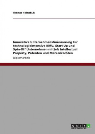 Kniha Innovative Unternehmensfinanzierung fur technologieintensive KMU, Start Up und Spin-Off Unternehmen mittels Intellectual Property, Patenten und Marken Thomas Holzschuh