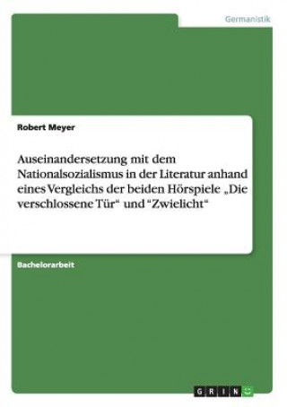 Kniha Auseinandersetzung mit dem Nationalsozialismus in der Literatur anhand eines Vergleichs der beiden Hoerspiele "Die verschlossene Tur und Zwielicht Robert Meyer