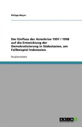 Könyv Einfluss der Asienkrise 1997 / 1998 auf die Entwicklung der Demokratisierung in Sudostasien, am Fallbeispiel Indonesien. Philipp Meyer