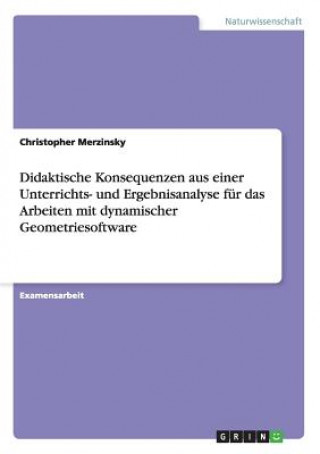 Buch Didaktische Konsequenzen aus einer Unterrichts- und Ergebnisanalyse fur das Arbeiten mit dynamischer Geometriesoftware Christopher Merzinsky