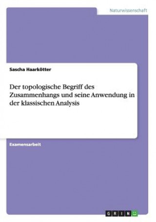 Carte topologische Begriff des Zusammenhangs und seine Anwendung in der klassischen Analysis Sascha Haarkötter