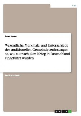 Kniha Wesentliche Merkmale und Unterschiede der traditionellen Gemeindeverfassungen so, wie sie nach dem Krieg in Deutschland eingeführt wurden Jens Huke