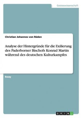 Carte Analyse der Hintergrunde fur die Exilierung des Paderborner Bischofs Konrad Martin wahrend des deutschen Kulturkampfes Christian J. von Rüden